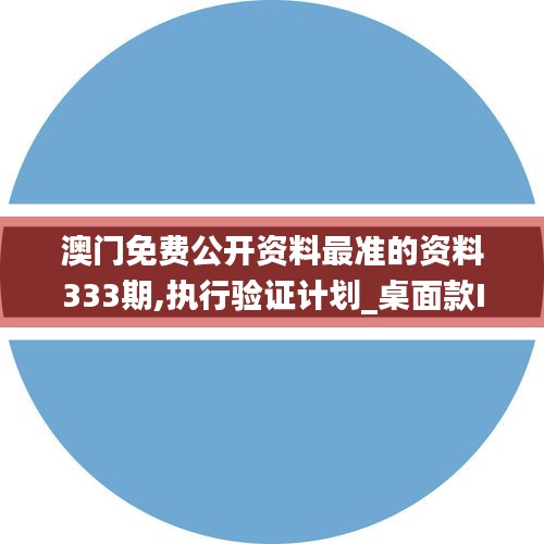 澳门免费公开资料最准的资料333期,执行验证计划_桌面款IBJ11.72