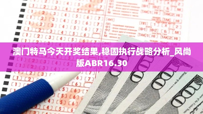 澳门特马今天开奖结果,稳固执行战略分析_风尚版ABR16.30