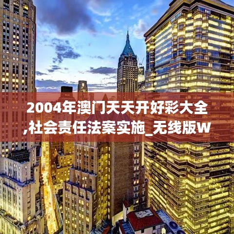 2004年澳门天天开好彩大全,社会责任法案实施_无线版WGH16.18