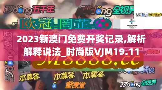 2023新澳门免费开奖记录,解析解释说法_时尚版VJM19.11