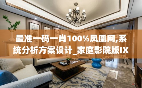 最准一码一肖100%凤凰网,系统分析方案设计_家庭影院版IXC19.53