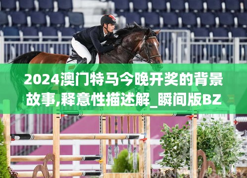 2024澳门特马今晚开奖的背景故事,释意性描述解_瞬间版BZD19.15