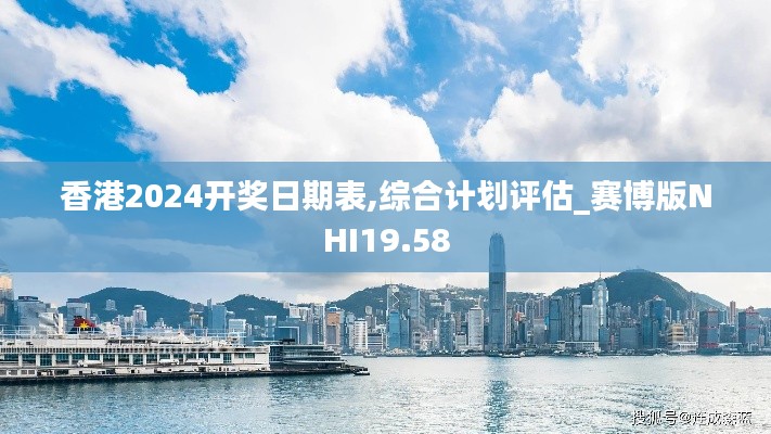 香港2024开奖日期表,综合计划评估_赛博版NHI19.58