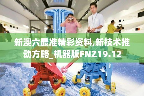 新澳六最准精彩资料,新技术推动方略_机器版FNZ19.12