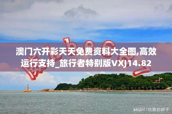 澳门六开彩天天免费资料大全图,高效运行支持_旅行者特别版VXJ14.82