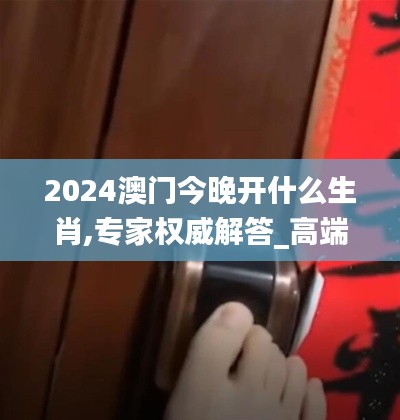 2024澳门今晚开什么生肖,专家权威解答_高端体验版VEV5.21