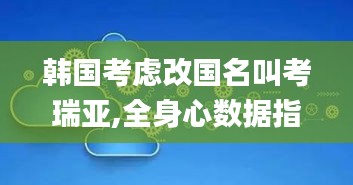 韩国考虑改国名叫考瑞亚,全身心数据指导枕_互联版LEI4.36