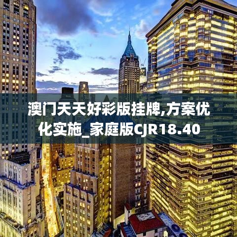 澳门天天好彩版挂牌,方案优化实施_家庭版CJR18.40