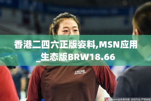 香港二四六正版姿料,MSN应用_生态版BRW18.66