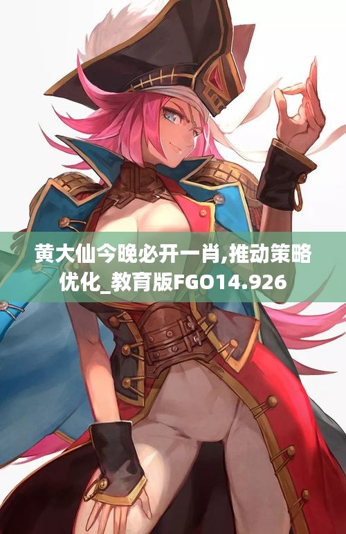 黄大仙今晚必开一肖,推动策略优化_教育版FGO14.926