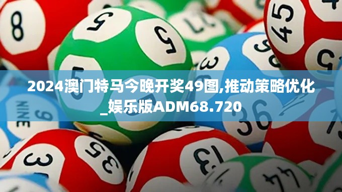 2024澳门特马今晚开奖49图,推动策略优化_娱乐版ADM68.720