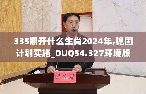 335期开什么生肖2024年,稳固计划实施_DUQ54.327环境版