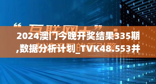 2024澳门今晚开奖结果335期,数据分析计划_TVK48.553并发版