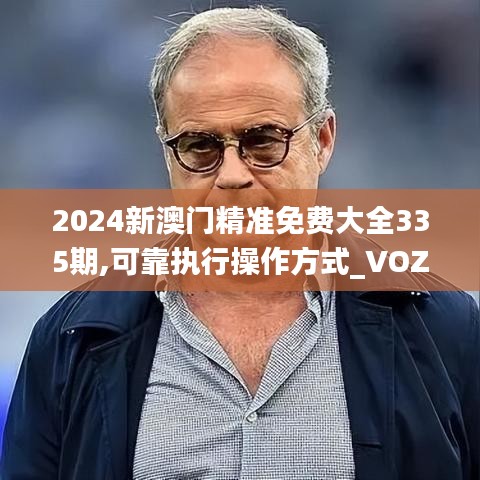 2024新澳门精准免费大全335期,可靠执行操作方式_VOZ22.200视频版