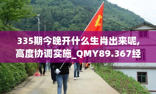 335期今晚开什么生肖出来呢,高度协调实施_QMY89.367经典版