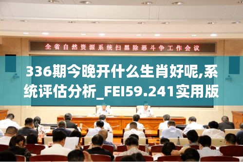 336期今晚开什么生肖好呢,系统评估分析_FEI59.241实用版