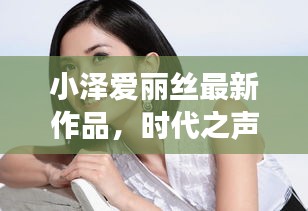 小泽爱丽丝最新作品，时代之声的震撼回响亮相，引发业界热议