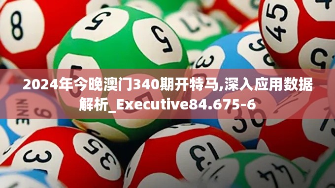 2024年今晚澳门340期开特马,深入应用数据解析_Executive84.675-6