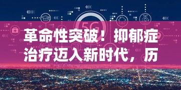 革命性智能疗法引领抑郁症治疗新时代，科技革新浪潮中的历史性突破（或里程碑式进展）