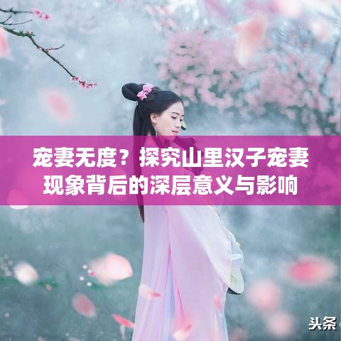 宠妻无度，山里汉子宠妻现象背后的深层意义与影响探究