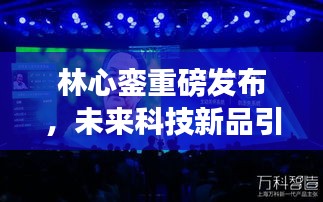 林心銮引领未来科技革新，2024年新品发布会重磅来袭