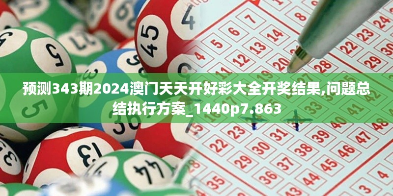 预测343期2024澳门天天开好彩大全开奖结果,问题总结执行方案_1440p7.863