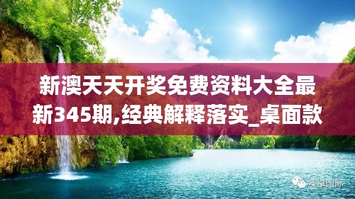 新澳天天开奖免费资料大全最新345期,经典解释落实_桌面款6.504