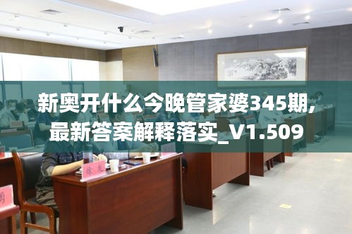 新奥开什么今晚管家婆345期,最新答案解释落实_V1.509