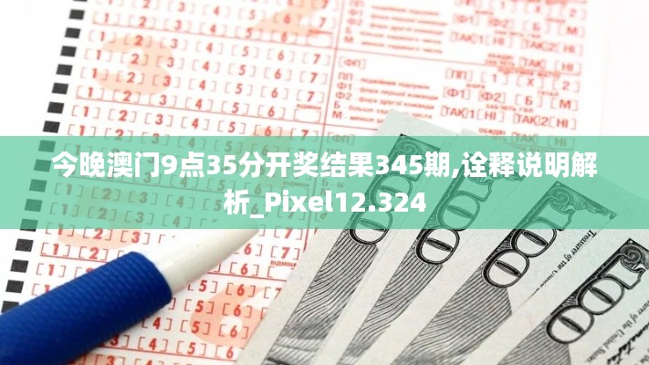 今晚澳门9点35分开奖结果345期,诠释说明解析_Pixel12.324