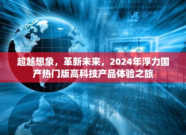 2024年浮力国产热门高科技产品体验之旅，超越想象，革新未来