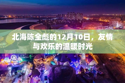 北海陈全彪的温馨聚会，友情与欢乐的温暖时光 12月10日纪实