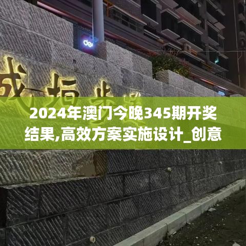 2024年澳门今晚345期开奖结果,高效方案实施设计_创意版7.828