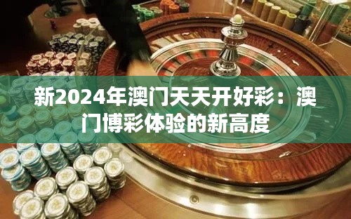 新2024年澳门天天开好彩：澳门博彩体验的新高度