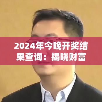 2024年今晚开奖结果查询：揭晓财富秘密的时刻