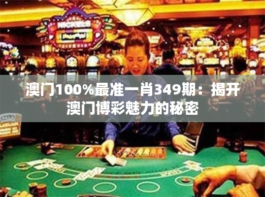 澳门100%最准一肖349期：揭开澳门博彩魅力的秘密