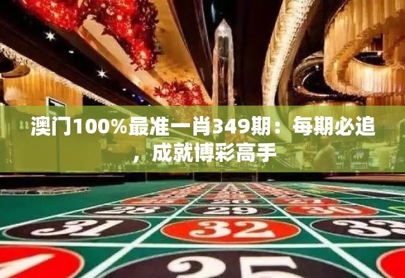 澳门100%最准一肖349期：每期必追，成就博彩高手