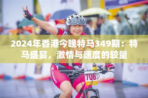 2024年香港今晚特马349期：特马盛宴，激情与速度的较量