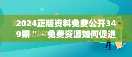 2024正版资料免费公开349期＂ - 免费资源如何促进社会知识水平的提升