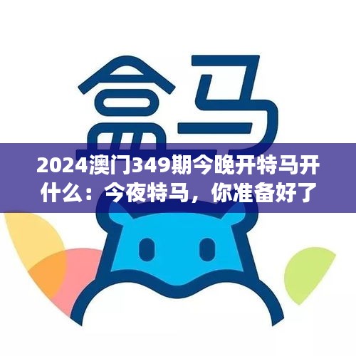 2024澳门349期今晚开特马开什么：今夜特马，你准备好了吗？