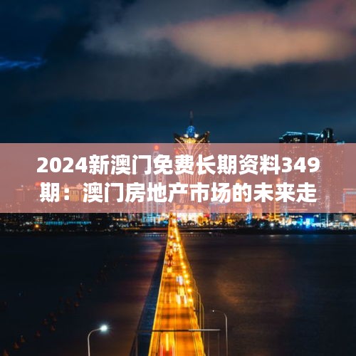 2024新澳门免费长期资料349期：澳门房地产市场的未来走向