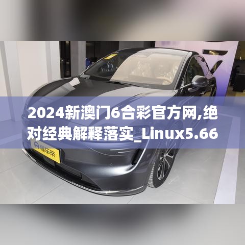 2024新澳门6合彩官方网,绝对经典解释落实_Linux5.667