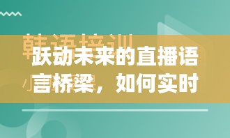 跃动未来，直播语言的桥梁与实时翻译文字，开启全球视野的自信之旅