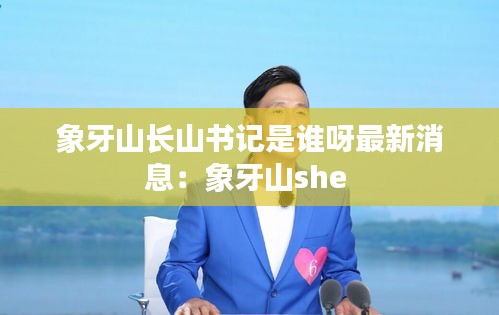 象牙山长山书记是谁呀最新消息：象牙山she 