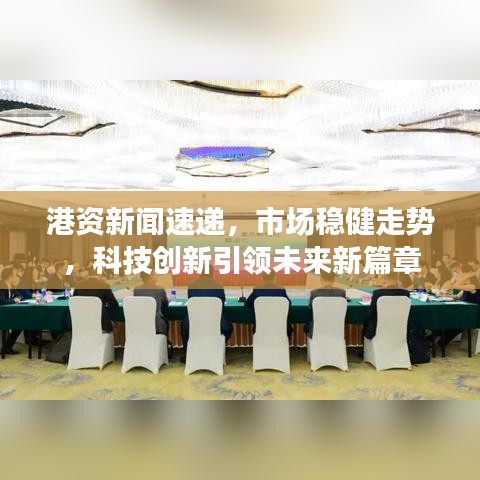 港资新闻速递，市场稳健走势，科技创新引领未来新篇章