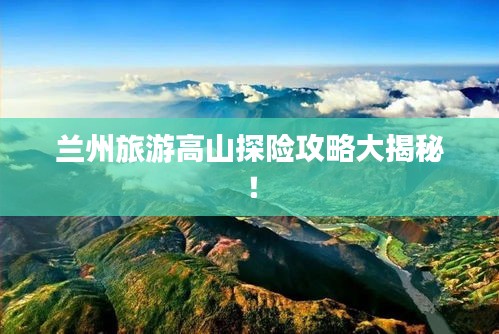 兰州旅游高山探险攻略大揭秘！