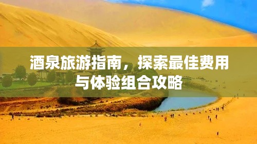 酒泉旅游指南，探索最佳费用与体验组合攻略