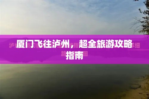 厦门飞往泸州，超全旅游攻略指南