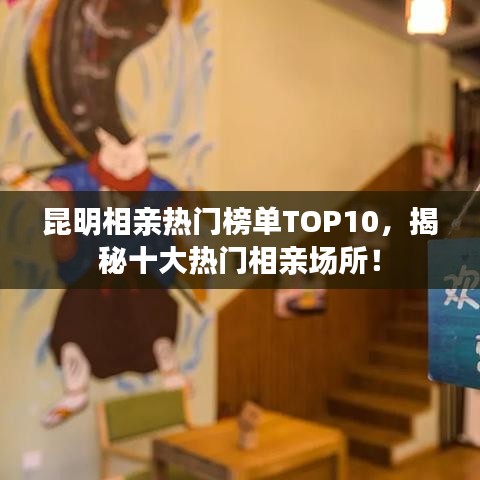 昆明相亲热门榜单TOP10，揭秘十大热门相亲场所！