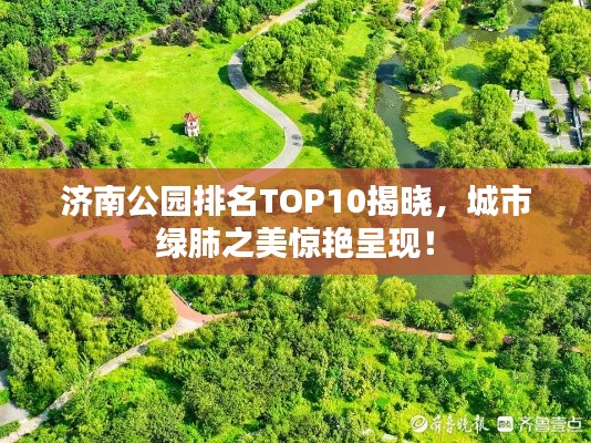 济南公园排名TOP10揭晓，城市绿肺之美惊艳呈现！