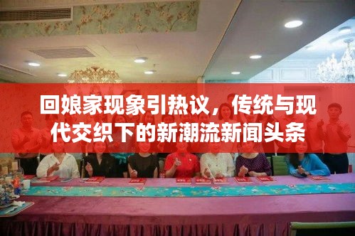 回娘家现象引热议，传统与现代交织下的新潮流新闻头条